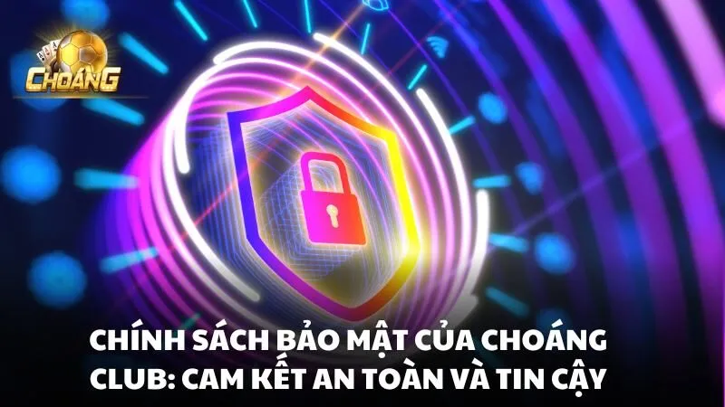 Chính sách bảo mật của Choáng club: Cam kết an toàn và tin cậy